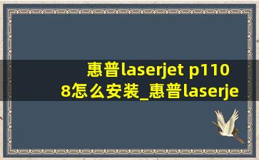 惠普laserjet p1108怎么安装_惠普laserjetp1108怎么安装驱动